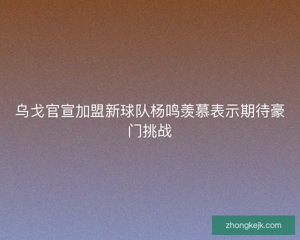 乌戈官宣加盟新球队杨鸣羡慕表示期待豪门挑战