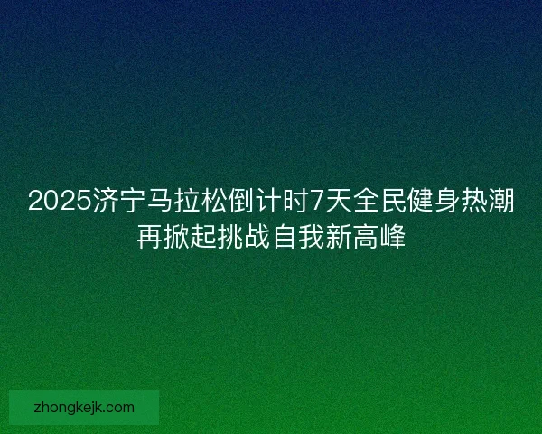 2025济宁马拉松倒计时7天全民健身热潮再掀起挑战自我新高峰