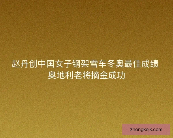 赵丹创中国女子钢架雪车冬奥最佳成绩 奥地利老将摘金成功